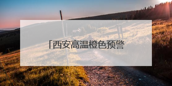 西安高温橙色预警！陕西发布24小时灾害性天气预报→