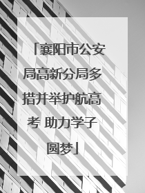 襄阳市公安局高新分局多措并举护航高考 助力学子圆梦