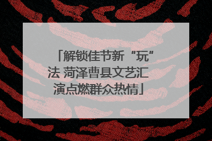 解锁佳节新“玩”法 菏泽曹县文艺汇演点燃群众热情