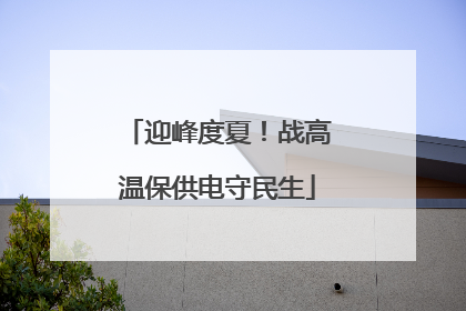 迎峰度夏！战高温保供电守民生