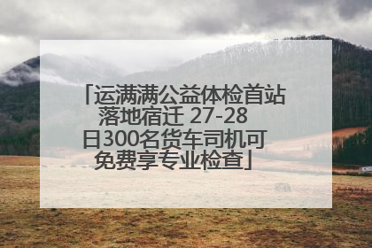 运满满公益体检首站落地宿迁 27-28日300名货车司机可免费享专业检查