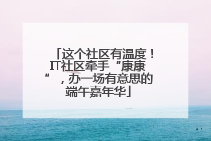 这个社区有温度！IT社区牵手“康康”，办一场有意思的端午嘉年华