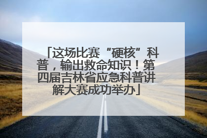 这场比赛“硬核”科普，输出救命知识！第四届吉林省应急科普讲解大赛成功举办