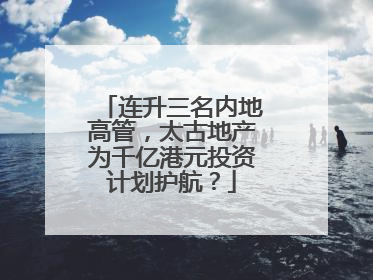 连升三名内地高管，太古地产为千亿港元投资计划护航？