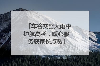 车谷交警大雨中护航高考，暖心服务获家长点赞