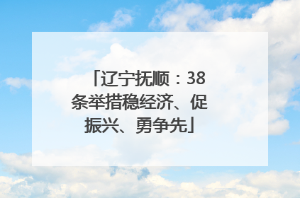 辽宁抚顺：38条举措稳经济、促振兴、勇争先