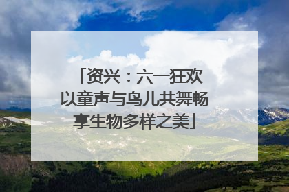 资兴：六一狂欢 以童声与鸟儿共舞畅享生物多样之美