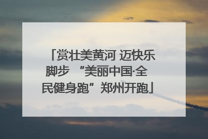 赏壮美黄河 迈快乐脚步 “美丽中国·全民健身跑”郑州开跑