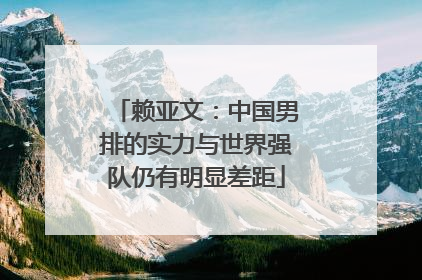 赖亚文：中国男排的实力与世界强队仍有明显差距