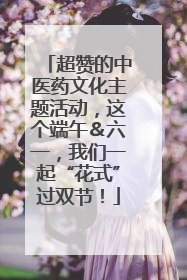 超赞的中医药文化主题活动，这个端午＆六一，我们一起“花式”过双节！