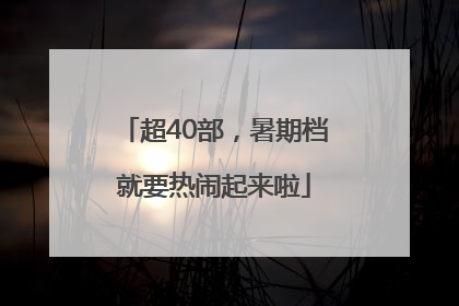 超40部，暑期档就要热闹起来啦