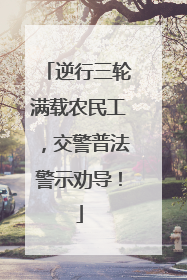 逆行三轮满载农民工，交警普法警示劝导！
