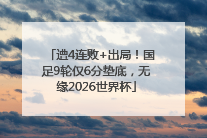 遭4连败+出局！国足9轮仅6分垫底，无缘2026世界杯