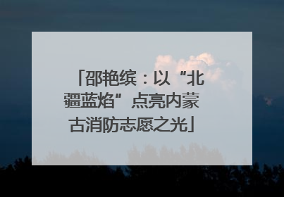 邵艳缤：以“北疆蓝焰”点亮内蒙古消防志愿之光