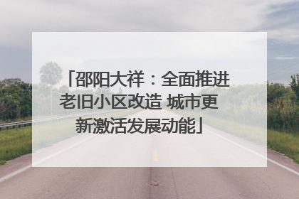 邵阳大祥：全面推进老旧小区改造 城市更新激活发展动能