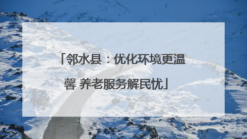 邻水县：优化环境更温馨 养老服务解民忧