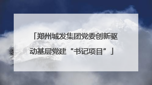 郑州城发集团党委创新驱动基层党建“书记项目”