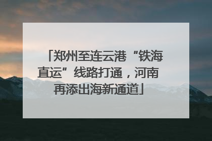 郑州至连云港“铁海直运”线路打通，河南再添出海新通道