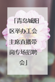青岛城阳区举办工会主席直播带岗专场招聘会