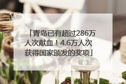 青岛已有超过286万人次献血！4.6万人次获得国家颁发的奖项