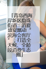青岛西海岸新区隐珠街道：消夏盛宴燃动“滨海会客厅”，打造全天候、全龄段消费生态圈
