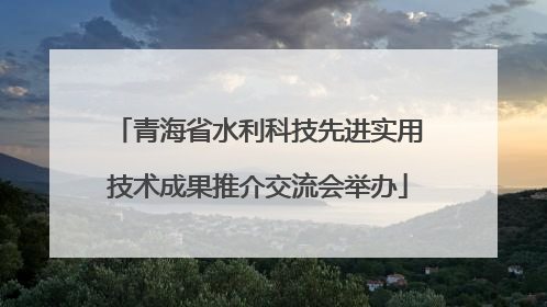 青海省水利科技先进实用技术成果推介交流会举办