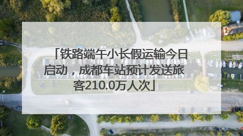 铁路端午小长假运输今日启动，成都车站预计发送旅客210.0万人次