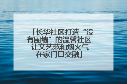 长华社区打造“没有围墙”的温馨社区 让文艺范和烟火气在家门口交融
