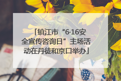 镇江市“6·16安全宣传咨询日”主场活动在丹徒和京口举办