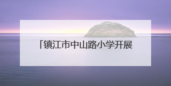 镇江市中山路小学开展“升级礼”活动，覆盖德智体美劳五个领域