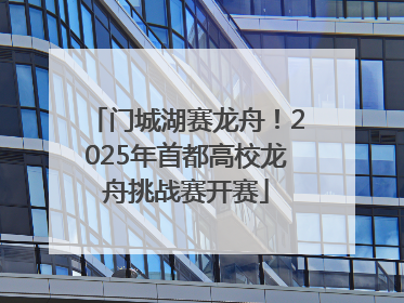 门城湖赛龙舟！2025年首都高校龙舟挑战赛开赛