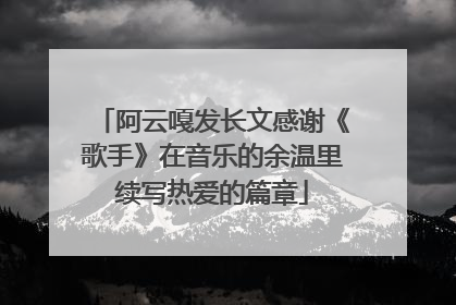 阿云嘎发长文感谢《歌手》在音乐的余温里续写热爱的篇章