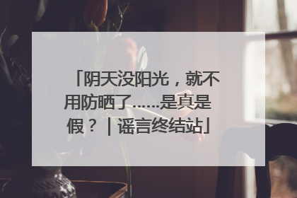 阴天没阳光，就不用防晒了……是真是假？｜谣言终结站
