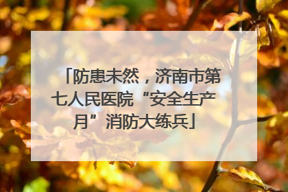 防患未然，济南市第七人民医院“安全生产月”消防大练兵