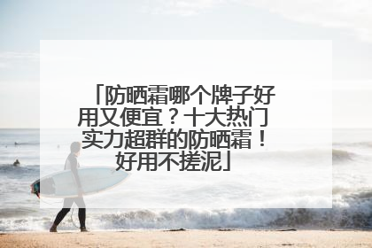 防晒霜哪个牌子好用又便宜？十大热门实力超群的防晒霜！好用不搓泥