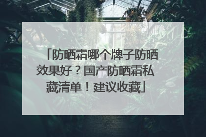 防晒霜哪个牌子防晒效果好？国产防晒霜私藏清单！建议收藏