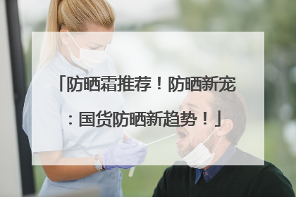 防晒霜推荐！防晒新宠：国货防晒新趋势！
