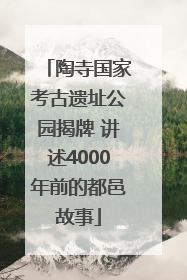陶寺国家考古遗址公园揭牌 讲述4000年前的都邑故事