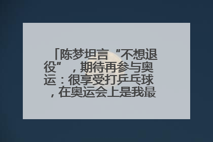 陈梦坦言“不想退役”，期待再参与奥运：很享受打乒乓球，在奥运会上是我最幸福的时候