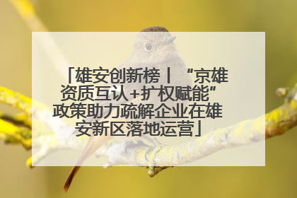 雄安创新榜丨“京雄资质互认+扩权赋能”政策助力疏解企业在雄安新区落地运营