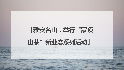 雅安名山：举行“蒙顶山茶”新业态系列活动