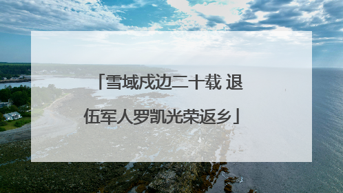 雪域戍边二十载 退伍军人罗凯光荣返乡