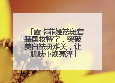 露卡菲娅祛斑套装国妆特字，突破美白祛斑难关，让肌肤重焕亮泽