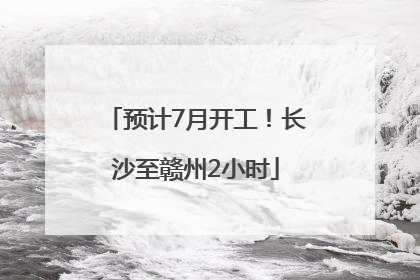 预计7月开工！长沙至赣州2小时