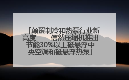 颠覆制冷和热泵行业新高度——信然压缩机推出节能30%以上磁悬浮中央空调和磁悬浮热泵