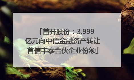 首开股份：3.999亿元向中信金融资产转让首信丰泰合伙企业份额
