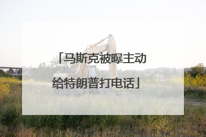 马斯克被曝主动给特朗普打电话