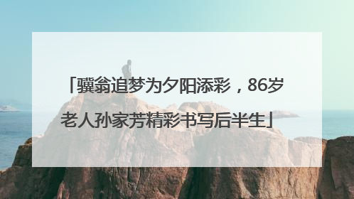 骥翁追梦为夕阳添彩，86岁老人孙家芳精彩书写后半生