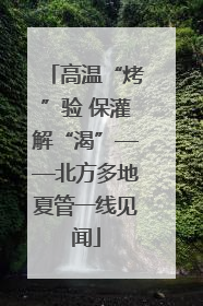高温“烤”验 保灌解“渴”——北方多地夏管一线见闻