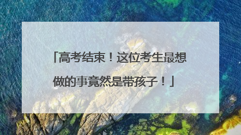 高考结束！这位考生最想做的事竟然是带孩子！